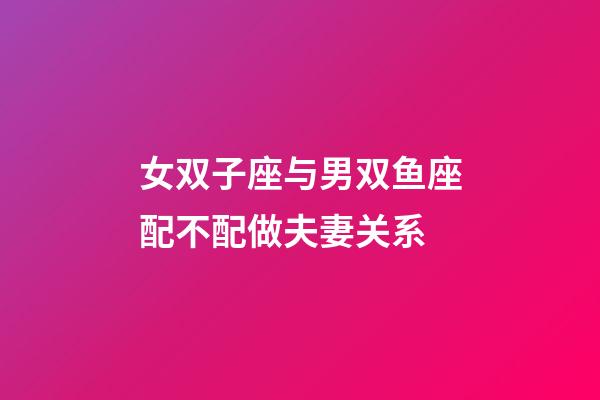 女双子座与男双鱼座配不配做夫妻关系-第1张-星座运势-玄机派