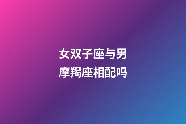 女双子座与男摩羯座相配吗-第1张-星座运势-玄机派