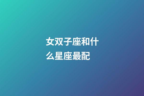 女双子座和什么星座最配-第1张-星座运势-玄机派