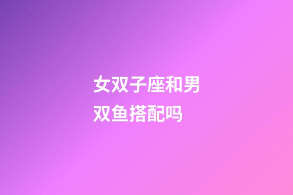 女双子座和男双鱼搭配吗-第1张-星座运势-玄机派