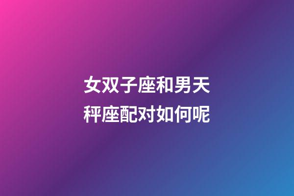 女双子座和男天秤座配对如何呢-第1张-星座运势-玄机派