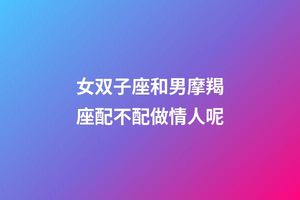 女双子座和男摩羯座配不配做情人呢-第1张-星座运势-玄机派