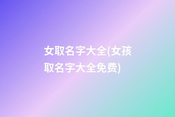女取名字大全(女孩取名字大全免费)
