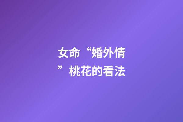女命“婚外情”桃花的看法
