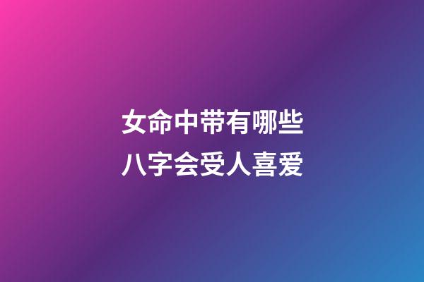 女命中带有哪些八字会受人喜爱?