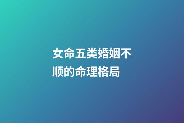女命五类婚姻不顺的命理格局