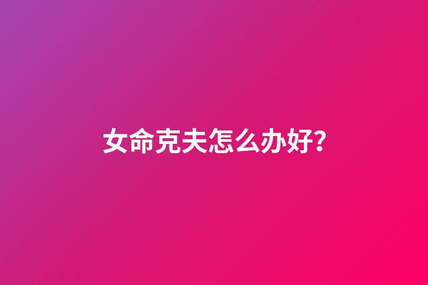 女命克夫怎么办好？