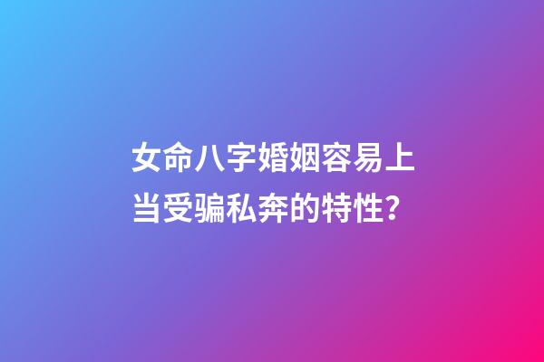 女命八字婚姻容易上当受骗私奔的特性？