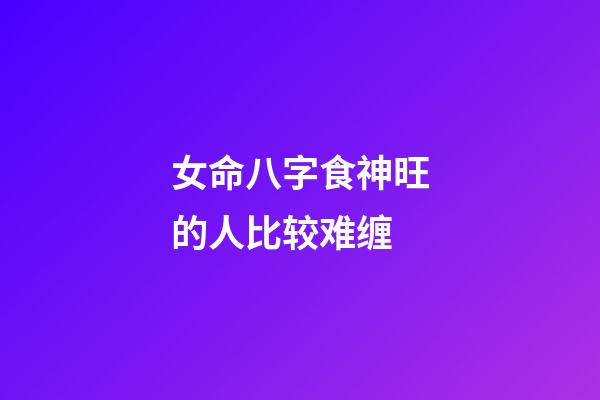 女命八字食神旺的人比较难缠