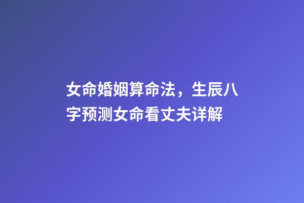 女命婚姻算命法，生辰八字预测女命看丈夫详解