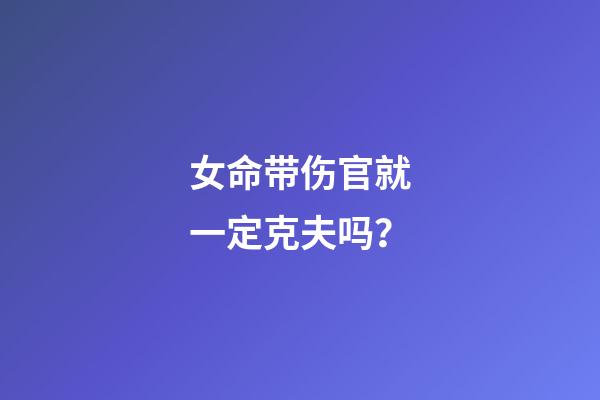 女命带伤官就一定克夫吗？