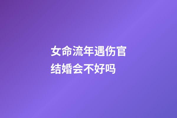 女命流年遇伤官结婚会不好吗