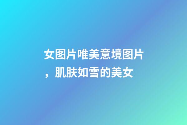 女图片唯美意境图片，肌肤如雪的美女-第1张-观点-玄机派