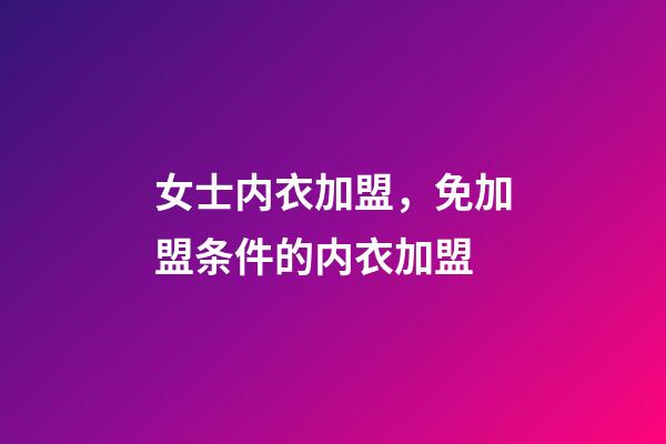 女士内衣加盟，免加盟条件的内衣加盟-第1张-观点-玄机派
