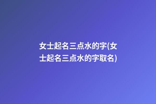 女士起名三点水的字(女士起名三点水的字取名)