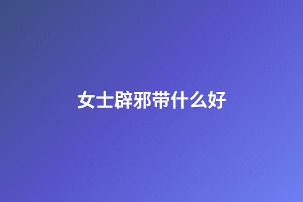女士辟邪带什么好