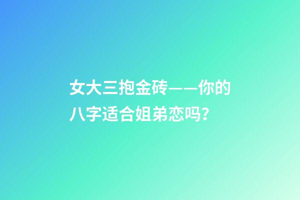 女大三抱金砖——你的八字适合姐弟恋吗？
