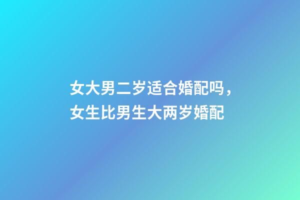 女大男二岁适合婚配吗，女生比男生大两岁婚配