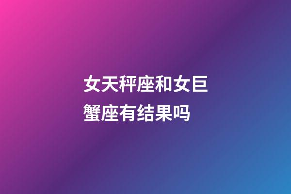 女天秤座和女巨蟹座有结果吗-第1张-星座运势-玄机派