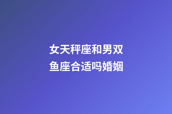 女天秤座和男双鱼座合适吗婚姻-第1张-星座运势-玄机派