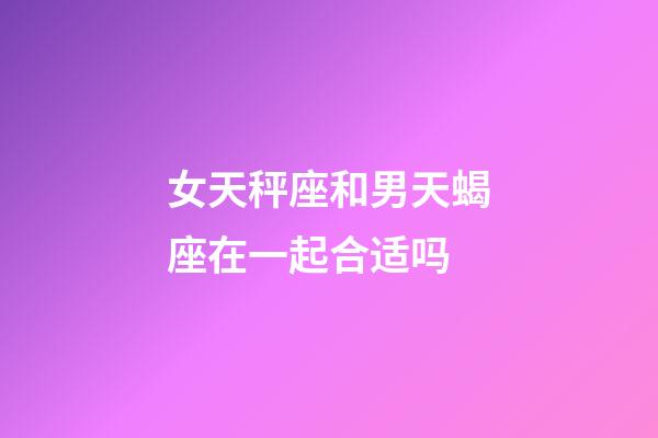 女天秤座和男天蝎座在一起合适吗-第1张-星座运势-玄机派