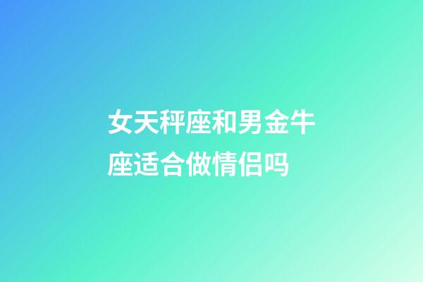 女天秤座和男金牛座适合做情侣吗-第1张-星座运势-玄机派