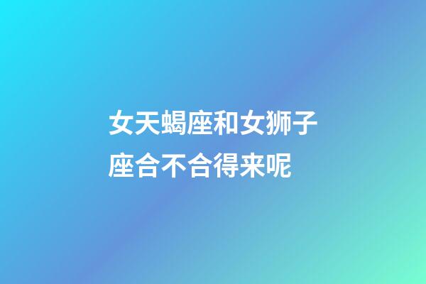 女天蝎座和女狮子座合不合得来呢-第1张-星座运势-玄机派