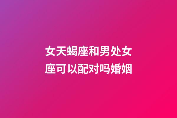 女天蝎座和男处女座可以配对吗婚姻-第1张-星座运势-玄机派