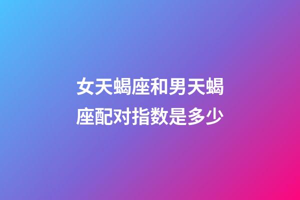 女天蝎座和男天蝎座配对指数是多少-第1张-星座运势-玄机派