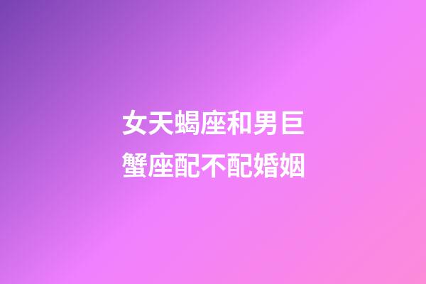 女天蝎座和男巨蟹座配不配婚姻-第1张-星座运势-玄机派