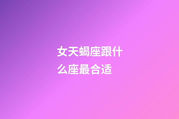 女天蝎座跟什么座最合适-第1张-星座运势-玄机派