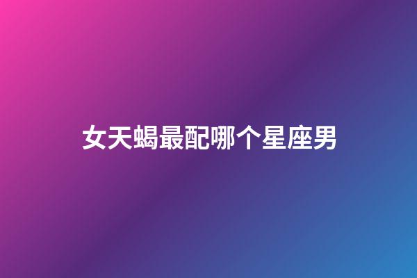 女天蝎最配哪个星座男-第1张-星座运势-玄机派