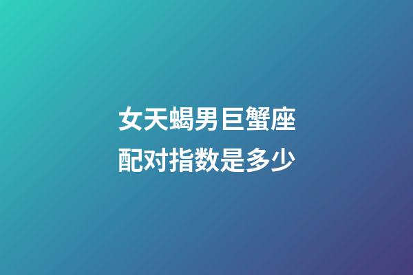 女天蝎男巨蟹座配对指数是多少-第1张-星座运势-玄机派