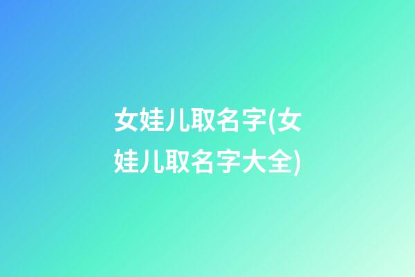 女娃儿取名字(女娃儿取名字大全)