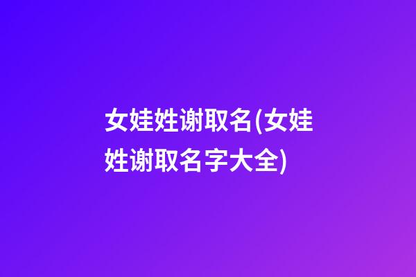 女娃姓谢取名(女娃姓谢取名字大全)
