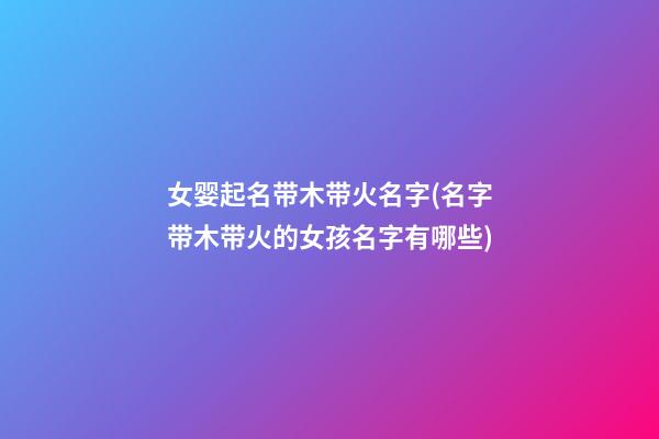 女婴起名带木带火名字(名字带木带火的女孩名字有哪些)