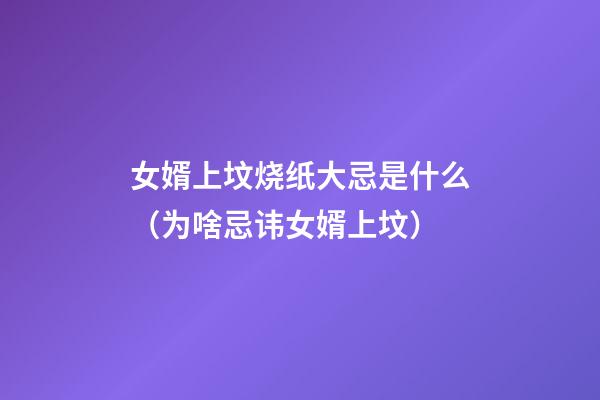 女婿上坟烧纸大忌是什么（为啥忌讳女婿上坟）