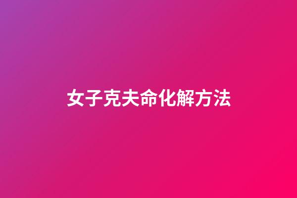 女子克夫命化解方法