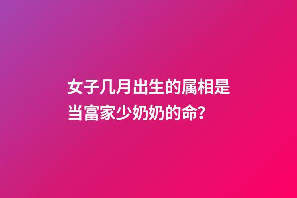 女子几月出生的属相是当富家少奶奶的命？