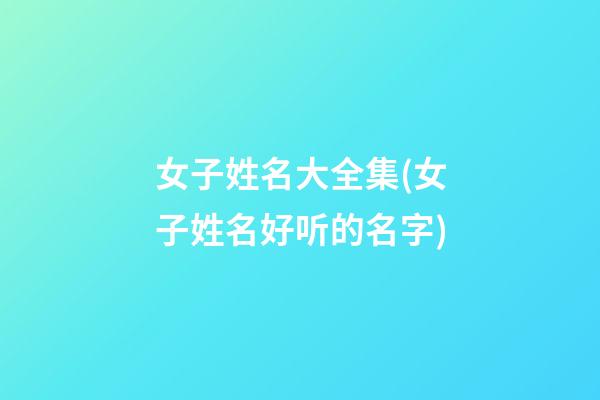 女子姓名大全集(女子姓名好听的名字)