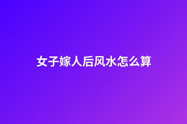 女子嫁人后风水怎么算