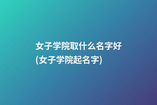 女子学院取什么名字好(女子学院起名字)