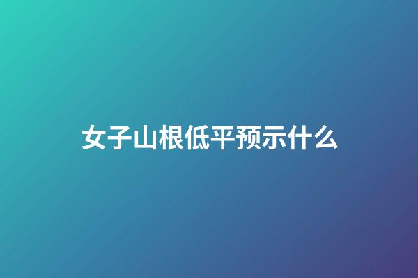 女子山根低平预示什么?
