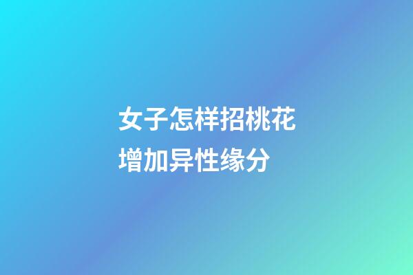 女子怎样招桃花增加异性缘分