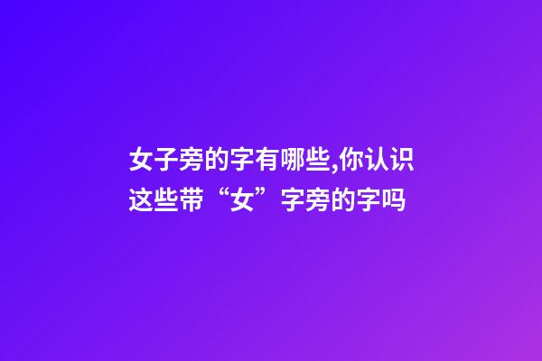 女子旁的字有哪些,你认识这些带“女”字旁的字吗-第1张-观点-玄机派