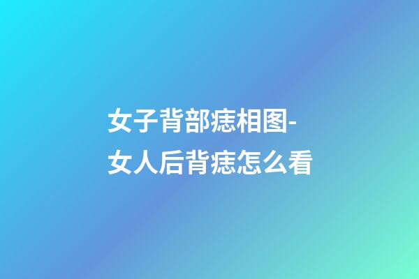 女子背部痣相图-女人后背痣怎么看