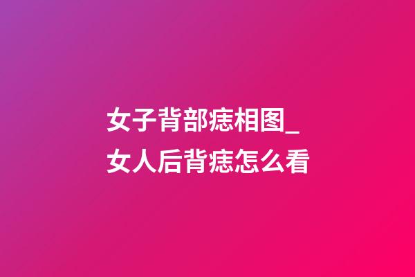 女子背部痣相图_女人后背痣怎么看