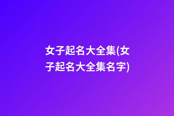 女子起名大全集(女子起名大全集名字)