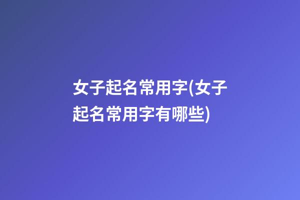 女子起名常用字(女子起名常用字有哪些)