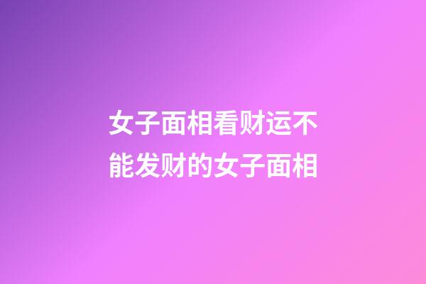 女子面相看财运.不能发财的女子面相